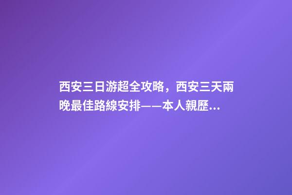 西安三日游超全攻略，西安三天兩晚最佳路線安排——本人親歷分享，看完記得收藏